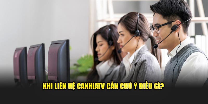 Khi liên hệ CakhiaTV cần chú ý điều gì?