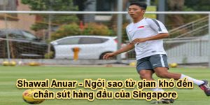 Shawal Anuar - Ngôi sao từ gian khó đến chân sút hàng đầu của Singapore